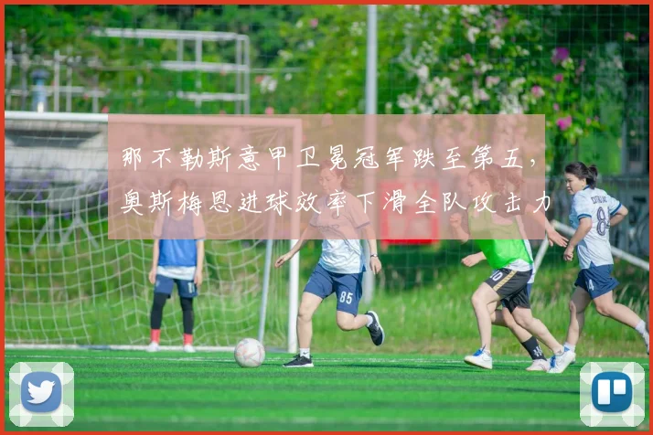 那不勒斯意甲卫冕冠军跌至第五,奥斯梅恩进球效率下滑全队攻击力对比上赛季锐减30%