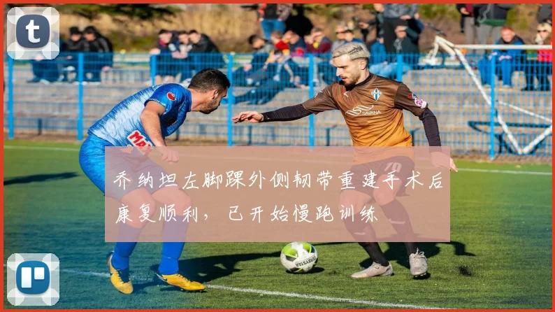乔纳坦左脚踝外侧韧带重建手术后康复顺利，已开始慢跑训练
