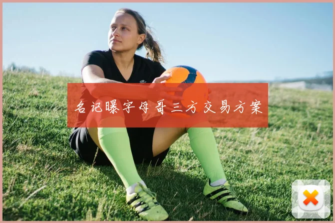 名记曝字母哥三方交易方案