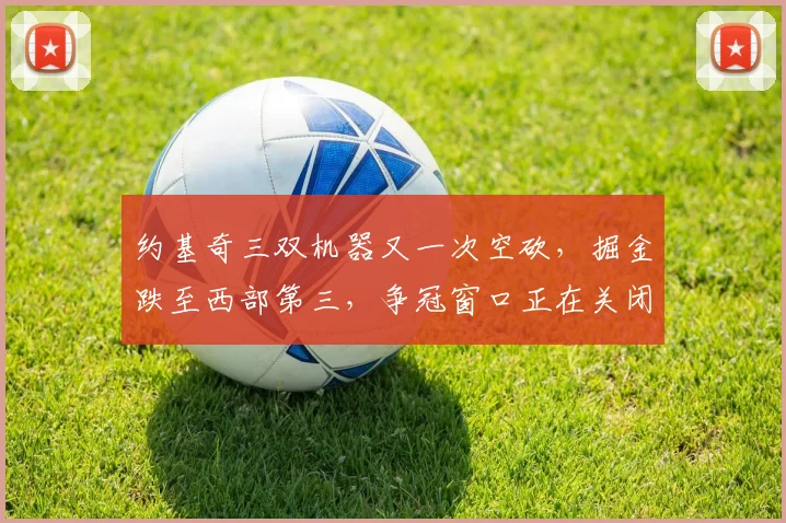 约基奇三双机器又一次空砍，掘金跌至西部第三，争冠窗口正在关闭？