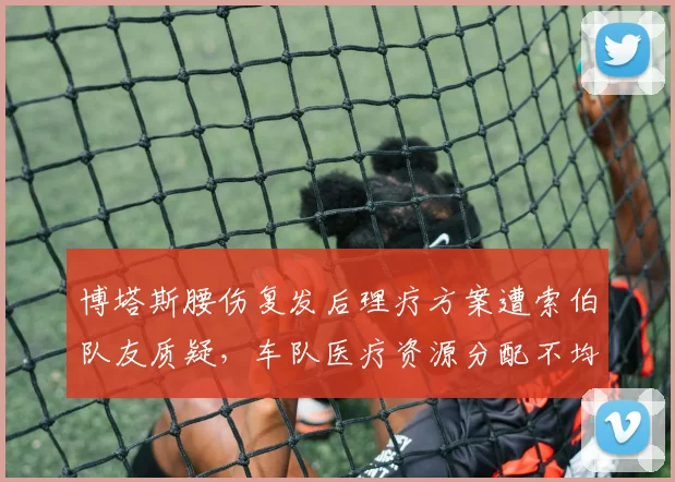 博塔斯腰伤复发后理疗方案遭索伯队友质疑,车队医疗资源分配不均再掀波澜