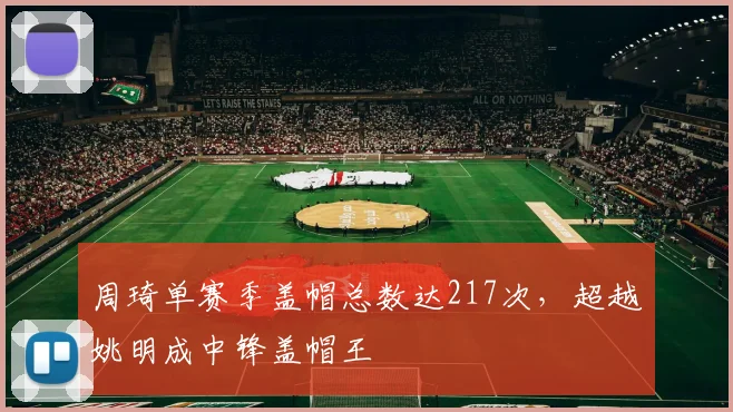 周琦单赛季盖帽总数达217次,超越姚明成中锋盖帽王