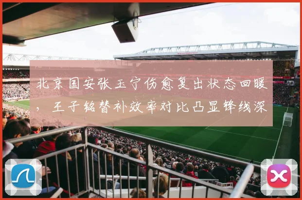北京国安张玉宁伤愈复出状态回暖,王子铭替补效率对比凸显锋线深度差异?