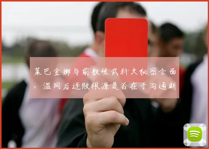 莱巴金娜与前教练武科夫秘密会面,温网后连败根源是否在于沟通断裂?