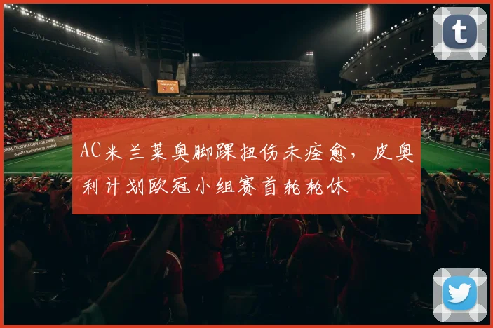 AC米兰莱奥脚踝扭伤未痊愈,皮奥利计划欧冠小组赛首轮轮休