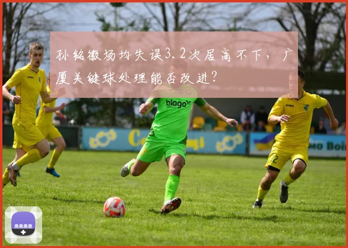 孙铭徽场均失误3.2次居高不下,广厦关键球处理能否改进?