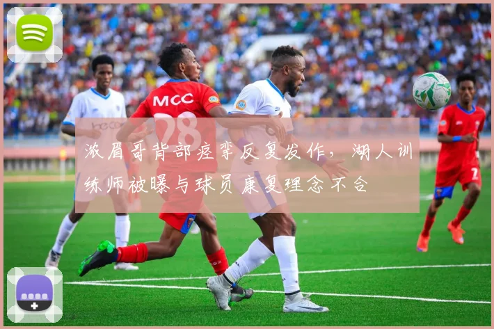 浓眉哥背部痉挛反复发作，湖人训练师被曝与球员康复理念不合