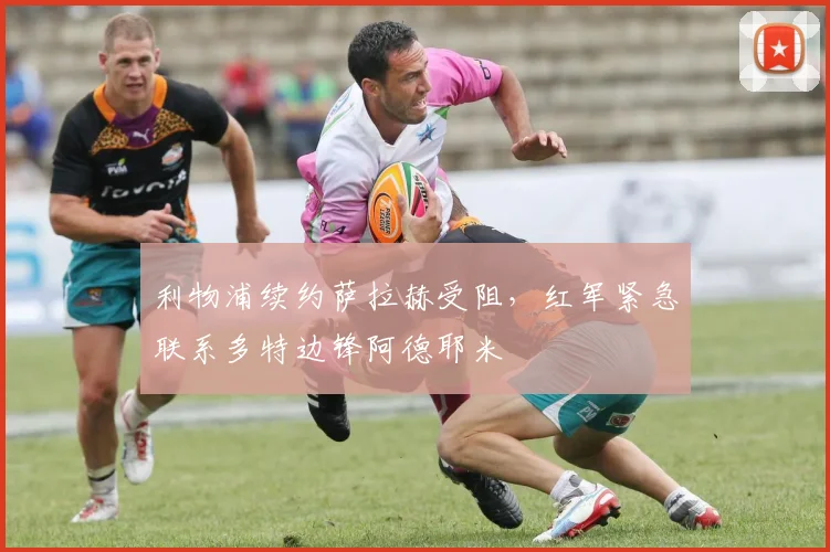 利物浦续约萨拉赫受阻，红军紧急联系多特边锋阿德耶米