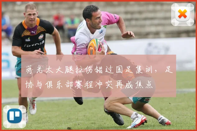 蒋光太大腿拉伤错过国足集训,足协与俱乐部赛程冲突再成焦点