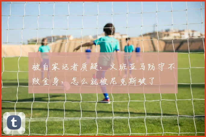 被自家记者质疑，文班亚马防守不败金身，怎么就被尼克斯破了